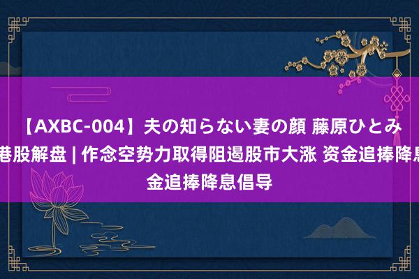 【AXBC-004】夫の知らない妻の顔 藤原ひとみ 智通港股解盘 | 作念空势力取得阻遏股市大涨 资金追捧降息倡导