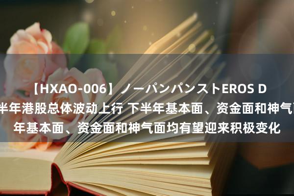 【HXAO-006】ノーパンパンストEROS DX4時間 海通证券：上半年港股总体波动上行 下半年基本面、资金面和神气面均有望迎来积极变化