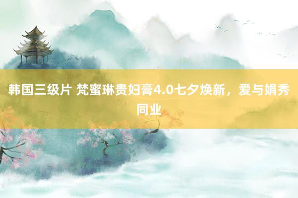 韩国三级片 梵蜜琳贵妇膏4.0七夕焕新，爱与娟秀同业