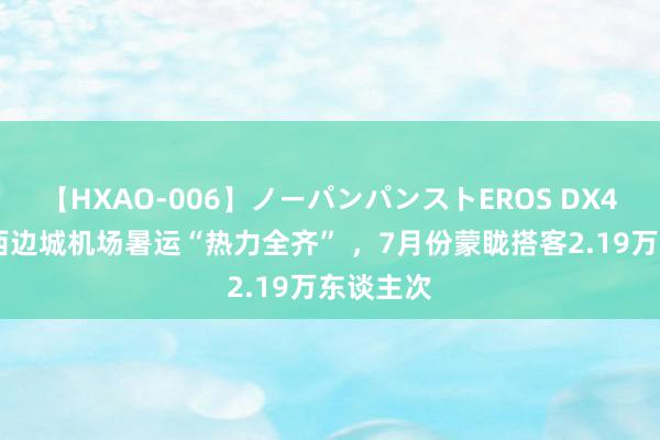 【HXAO-006】ノーパンパンストEROS DX4時間 湘西边城机场暑运“热力全齐” ，7月份蒙眬搭客2.19万东谈主次