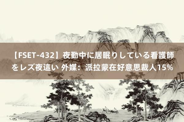 【FSET-432】夜勤中に居眠りしている看護師をレズ夜這い 外媒：派拉蒙在好意思裁人15%