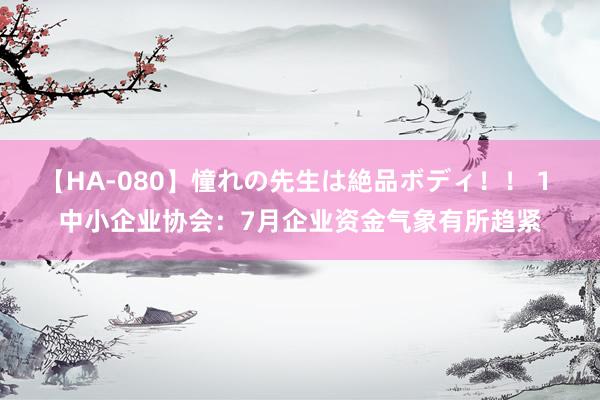 【HA-080】憧れの先生は絶品ボディ！！ 1 中小企业协会：7月企业资金气象有所趋紧