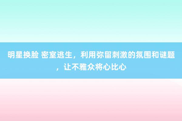 明星换脸 密室逃生，利用弥留刺激的氛围和谜题，让不雅众将心比心