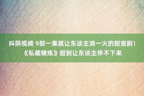 抖阴视频 9部一集就让东谈主消一火的甜宠剧！《私藏精炼》甜到让东谈主停不下来