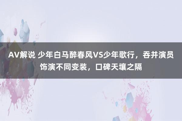 AV解说 少年白马醉春风VS少年歌行，吞并演员饰演不同变装，口碑天壤之隔