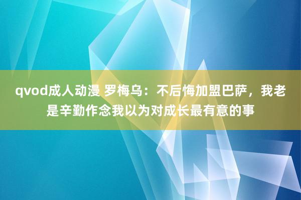 qvod成人动漫 罗梅乌：不后悔加盟巴萨，我老是辛勤作念我以为对成长最有意的事