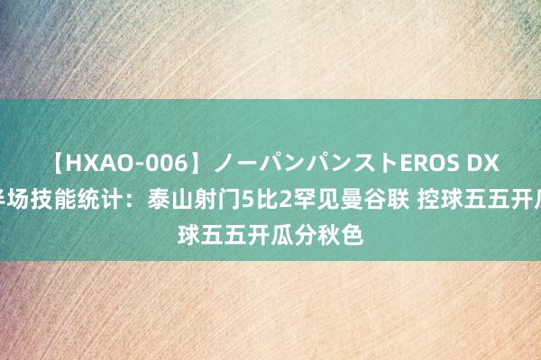 【HXAO-006】ノーパンパンストEROS DX4時間 半场技能统计：泰山射门5比2罕见曼谷联 控球五五开瓜分秋色