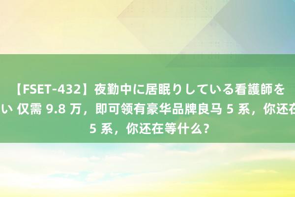 【FSET-432】夜勤中に居眠りしている看護師をレズ夜這い 仅需 9.8 万，即可领有豪华品牌良马 5 系，你还在等什么？