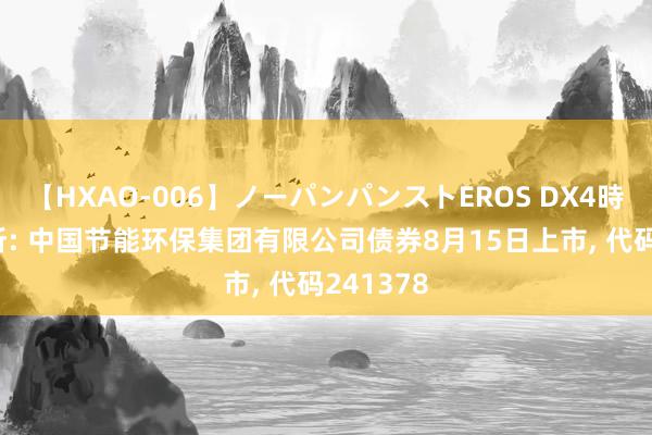 【HXAO-006】ノーパンパンストEROS DX4時間 上交所: 中国节能环保集团有限公司债券8月15日上市, 代码241378