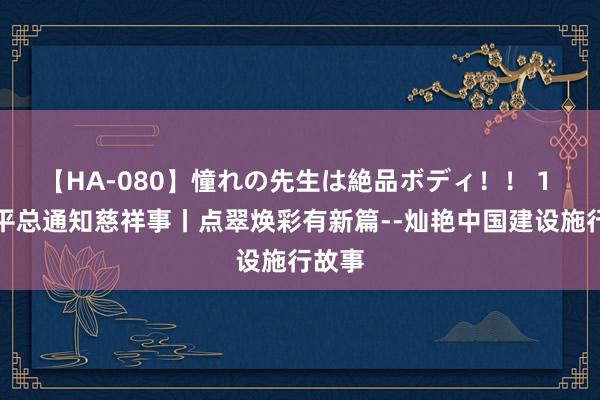 【HA-080】憧れの先生は絶品ボディ！！ 1 习近平总通知慈祥事丨点翠焕彩有新篇--灿艳中国建设施行故事