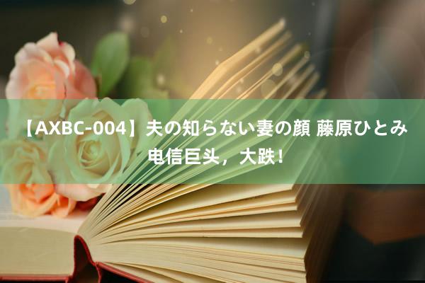 【AXBC-004】夫の知らない妻の顔 藤原ひとみ 电信巨头，大跌！