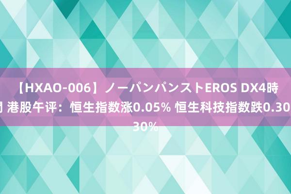 【HXAO-006】ノーパンパンストEROS DX4時間 港股午评：恒生指数涨0.05% 恒生科技指数跌0.30%