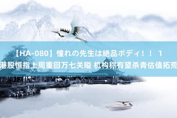 【HA-080】憧れの先生は絶品ボディ！！ 1 港股恒指上周重回万七关隘 机构称有望杀青估值拓荒