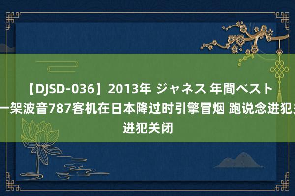 【DJSD-036】2013年 ジャネス 年間ベスト10 一架波音787客机在日本降过时引擎冒烟 跑说念进犯关闭