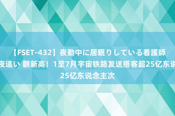 【FSET-432】夜勤中に居眠りしている看護師をレズ夜這い 翻新高！1至7月宇宙铁路发送搭客超25亿东说念主次