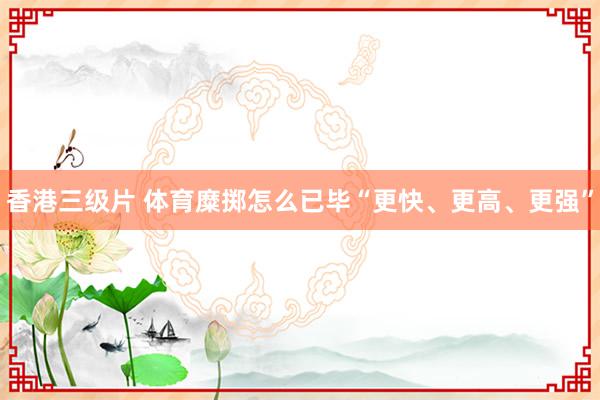 香港三级片 体育糜掷怎么已毕“更快、更高、更强”