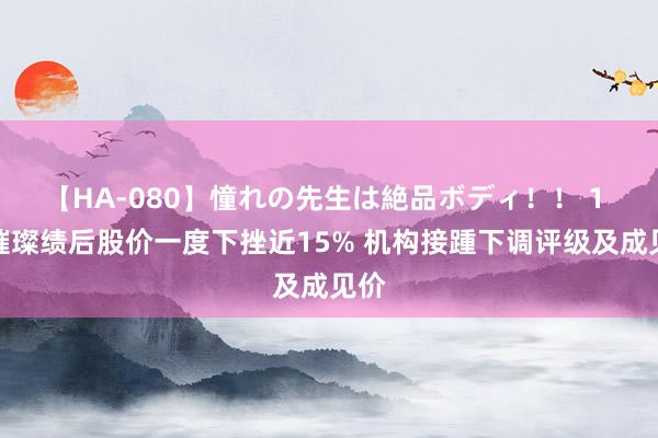 【HA-080】憧れの先生は絶品ボディ！！ 1 新璀璨绩后股价一度下挫近15% 机构接踵下调评级及成见价