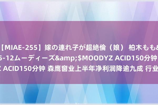 【MIAE-255】嫁の連れ子が超絶倫（娘） 柏木もも</a>2018-05-12ムーディーズ&$MOODYZ ACID150分钟 森鹰窗业上半年净利润降逾九成 行业洗牌加速分化