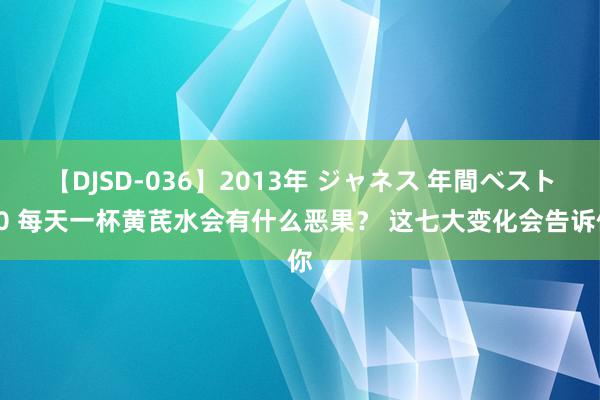 【DJSD-036】2013年 ジャネス 年間ベスト10 每天一杯黄芪水会有什么恶果？ 这七大变化会告诉你