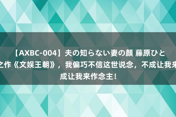 【AXBC-004】夫の知らない妻の顔 藤原ひとみ 高能之作《文娱王朝》，我偏巧不信这世说念，不成让我来作念主！