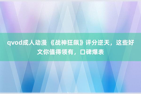 qvod成人动漫 《战神狂飙》评分逆天，这些好文你值得领有，口碑爆表