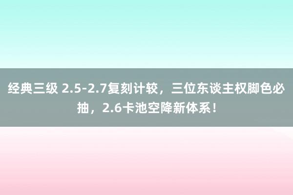 经典三级 2.5-2.7复刻计较，三位东谈主权脚色必抽，2.6卡池空降新体系！