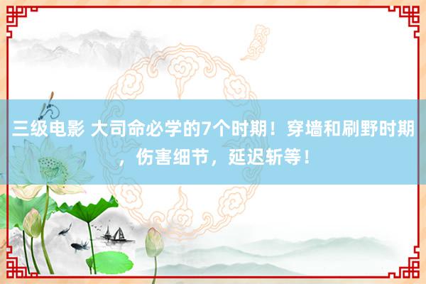 三级电影 大司命必学的7个时期！穿墙和刷野时期，伤害细节，延迟斩等！