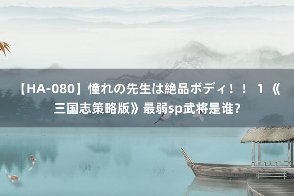 【HA-080】憧れの先生は絶品ボディ！！ 1 《三国志策略版》最弱sp武将是谁？