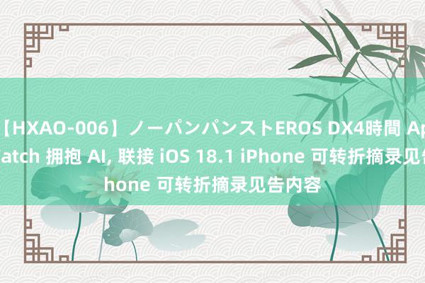 【HXAO-006】ノーパンパンストEROS DX4時間 Apple Watch 拥抱 AI, 联接 iOS 18.1 iPhone 可转折摘录见告内容