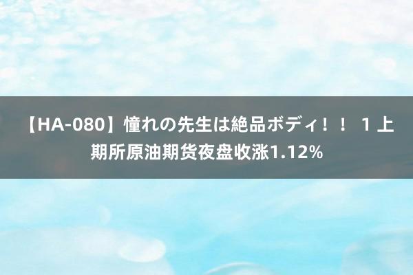 【HA-080】憧れの先生は絶品ボディ！！ 1 上期所原油期货夜盘收涨1.12%