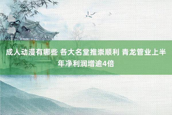 成人动漫有哪些 各大名堂推崇顺利 青龙管业上半年净利润增逾4倍