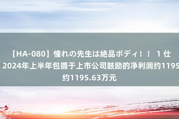 【HA-080】憧れの先生は絶品ボディ！！ 1 仕佳光子：2024年上半年包摄于上市公司鼓励的净利润约1195.63万元