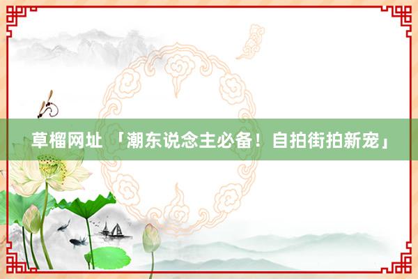 草榴网址 「潮东说念主必备！自拍街拍新宠」