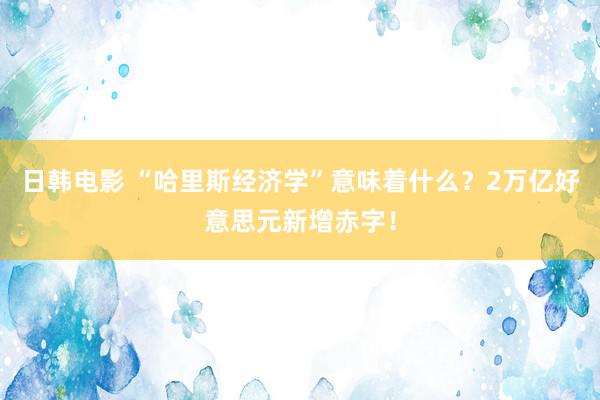 日韩电影 “哈里斯经济学”意味着什么？2万亿好意思元新增赤字！