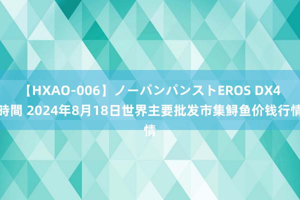 【HXAO-006】ノーパンパンストEROS DX4時間 2024年8月18日世界主要批发市集鲟鱼价钱行情