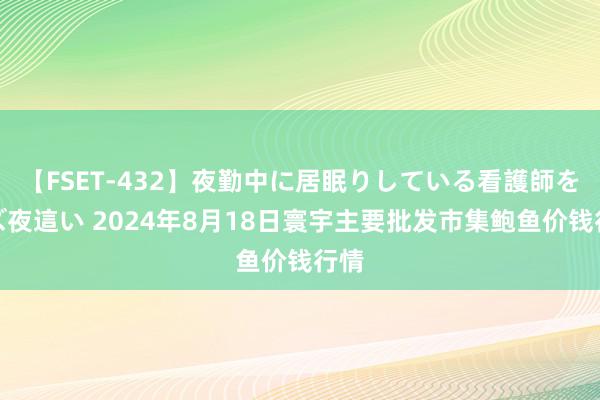 【FSET-432】夜勤中に居眠りしている看護師をレズ夜這い 2024年8月18日寰宇主要批发市集鲍鱼价钱行情