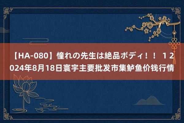 【HA-080】憧れの先生は絶品ボディ！！ 1 2024年8月18日寰宇主要批发市集鲈鱼价钱行情