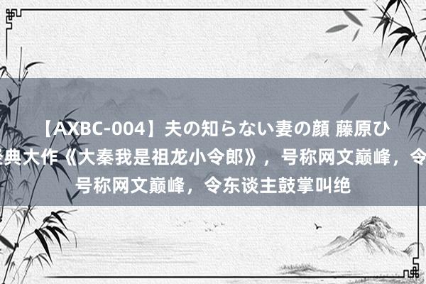 【AXBC-004】夫の知らない妻の顔 藤原ひとみ 近期爆款经典大作《大秦我是祖龙小令郎》，号称网文巅峰，令东谈主鼓掌叫绝