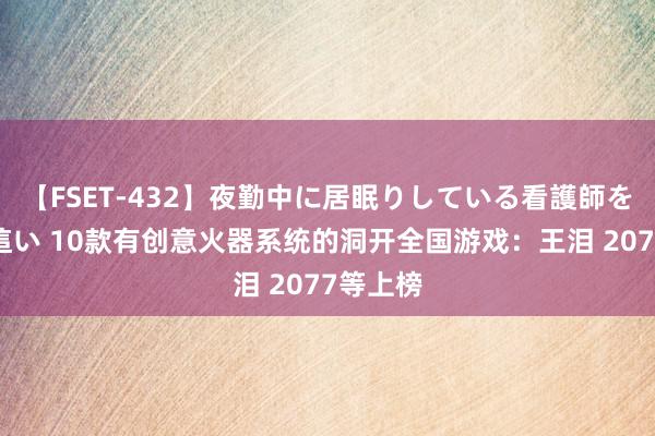 【FSET-432】夜勤中に居眠りしている看護師をレズ夜這い 10款有创意火器系统的洞开全国游戏：王泪 2077等上榜