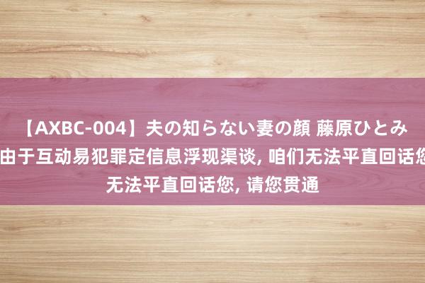 【AXBC-004】夫の知らない妻の顔 藤原ひとみ 正丹股份: 由于互动易犯罪定信息浮现渠谈, 咱们无法平直回话您, 请您贯通