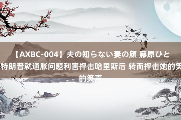 【AXBC-004】夫の知らない妻の顔 藤原ひとみ 特朗普就通胀问题利害抨击哈里斯后 转而抨击她的笑声