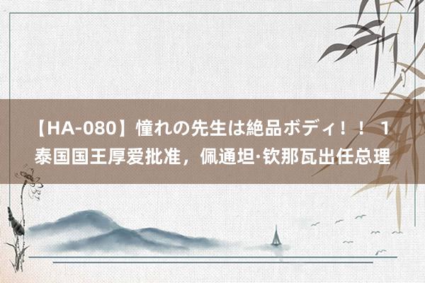 【HA-080】憧れの先生は絶品ボディ！！ 1 泰国国王厚爱批准，佩通坦·钦那瓦出任总理