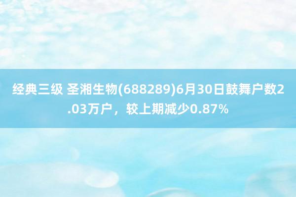 经典三级 圣湘生物(688289)6月30日鼓舞户数2.03万户，较上期减少0.87%