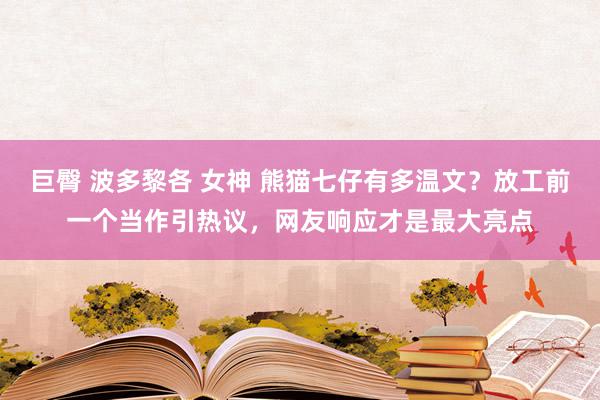 巨臀 波多黎各 女神 熊猫七仔有多温文？放工前一个当作引热议，网友响应才是最大亮点