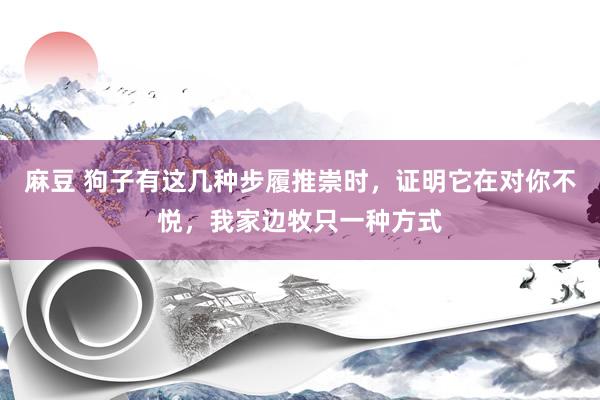 麻豆 狗子有这几种步履推崇时，证明它在对你不悦，我家边牧只一种方式