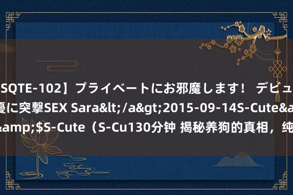 【SQTE-102】プライベートにお邪魔します！ デビューしたてのAV女優に突撃SEX Sara</a>2015-09-14S-Cute&$S-Cute（S-Cu130分钟 揭秘养狗的真相，纯种vs健康，到底咋选？