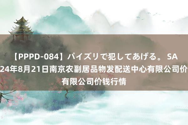 【PPPD-084】パイズリで犯してあげる。 SARA 2024年8月21日南京农副居品物发配送中心有限公司价钱行情