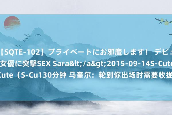 【SQTE-102】プライベートにお邪魔します！ デビューしたてのAV女優に突撃SEX Sara</a>2015-09-14S-Cute&$S-Cute（S-Cu130分钟 马奎尔：轮到你出场时需要收拢契机 咱们必须比上个赛季有所进步