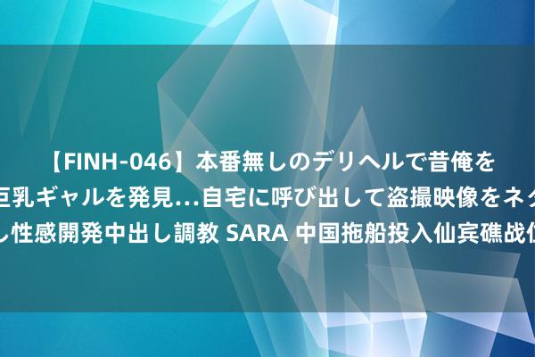 【FINH-046】本番無しのデリヘルで昔俺をバカにしていた同級生の巨乳ギャルを発見…自宅に呼び出して盗撮映像をネタに本番を強要し性感開発中出し調教 SARA 中国拖船投入仙宾礁战位，当今就等通盘号召