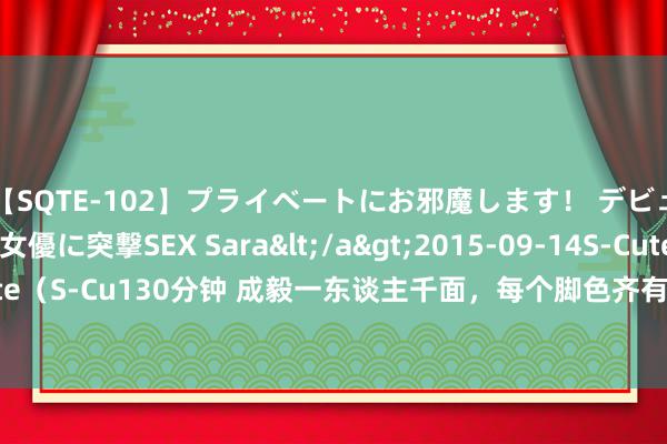 【SQTE-102】プライベートにお邪魔します！ デビューしたてのAV女優に突撃SEX Sara</a>2015-09-14S-Cute&$S-Cute（S-Cu130分钟 成毅一东谈主千面，每个脚色齐有唯粉，一稔相通的衣服也能一眼认出！